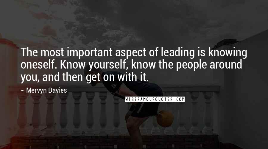 Mervyn Davies Quotes: The most important aspect of leading is knowing oneself. Know yourself, know the people around you, and then get on with it.