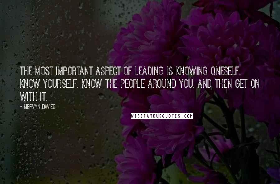 Mervyn Davies Quotes: The most important aspect of leading is knowing oneself. Know yourself, know the people around you, and then get on with it.