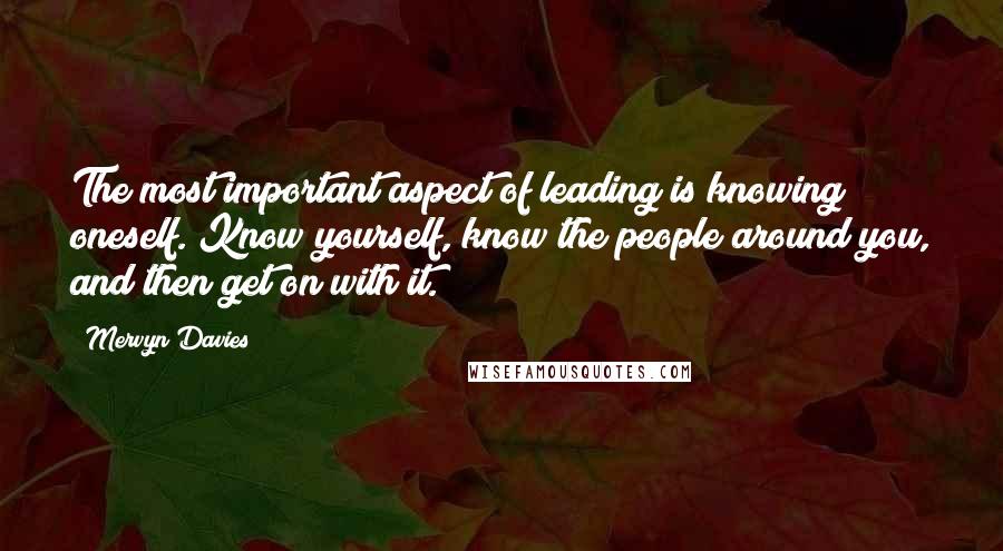 Mervyn Davies Quotes: The most important aspect of leading is knowing oneself. Know yourself, know the people around you, and then get on with it.