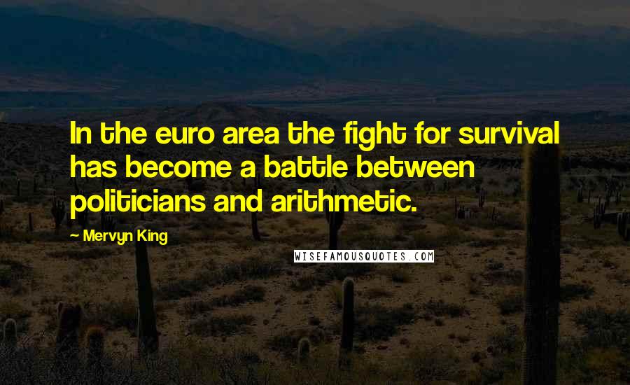 Mervyn King Quotes: In the euro area the fight for survival has become a battle between politicians and arithmetic.