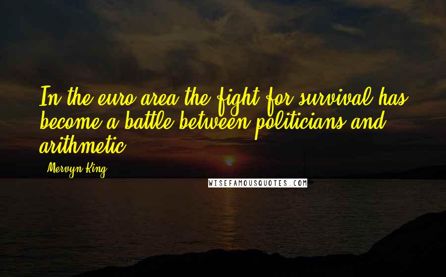 Mervyn King Quotes: In the euro area the fight for survival has become a battle between politicians and arithmetic.
