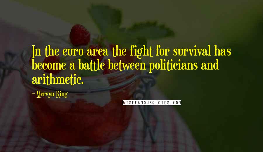 Mervyn King Quotes: In the euro area the fight for survival has become a battle between politicians and arithmetic.