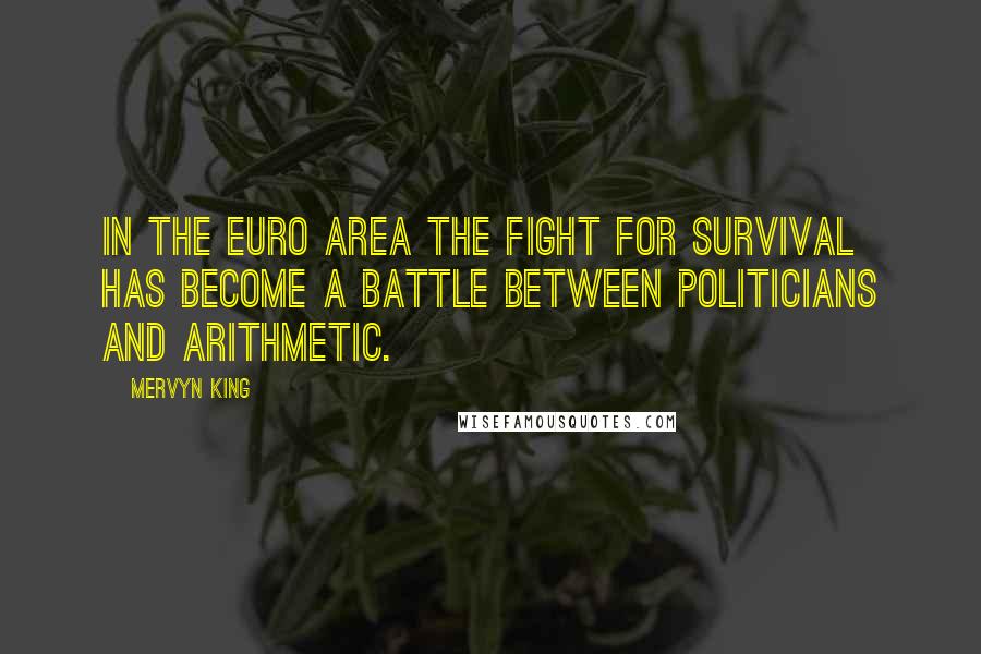 Mervyn King Quotes: In the euro area the fight for survival has become a battle between politicians and arithmetic.