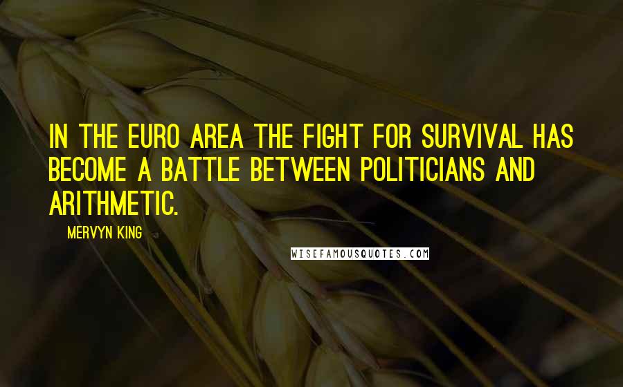 Mervyn King Quotes: In the euro area the fight for survival has become a battle between politicians and arithmetic.