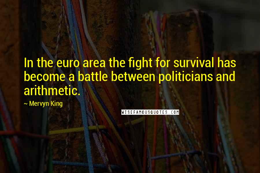 Mervyn King Quotes: In the euro area the fight for survival has become a battle between politicians and arithmetic.