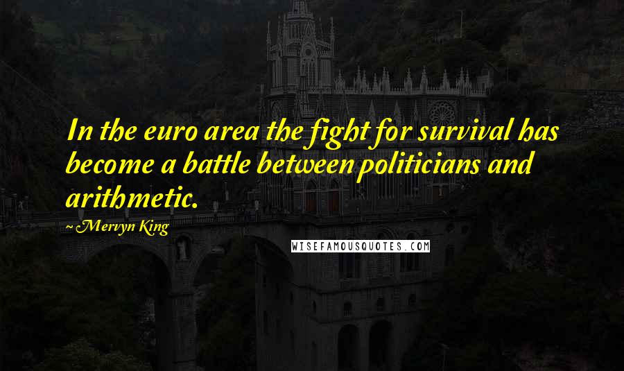 Mervyn King Quotes: In the euro area the fight for survival has become a battle between politicians and arithmetic.