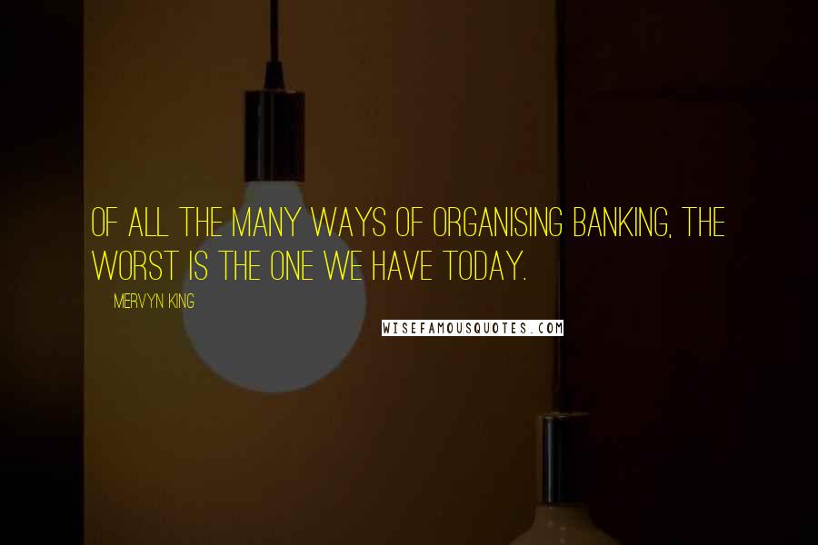 Mervyn King Quotes: Of all the many ways of organising banking, the worst is the one we have today.