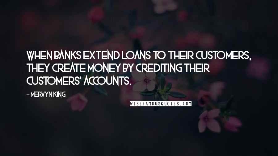 Mervyn King Quotes: When banks extend loans to their customers, they create money by crediting their customers' accounts.