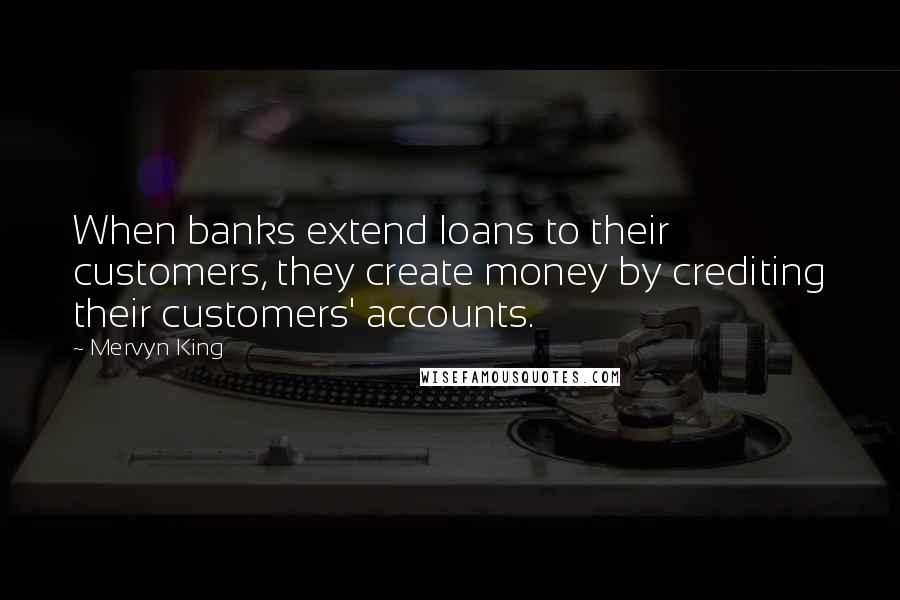 Mervyn King Quotes: When banks extend loans to their customers, they create money by crediting their customers' accounts.