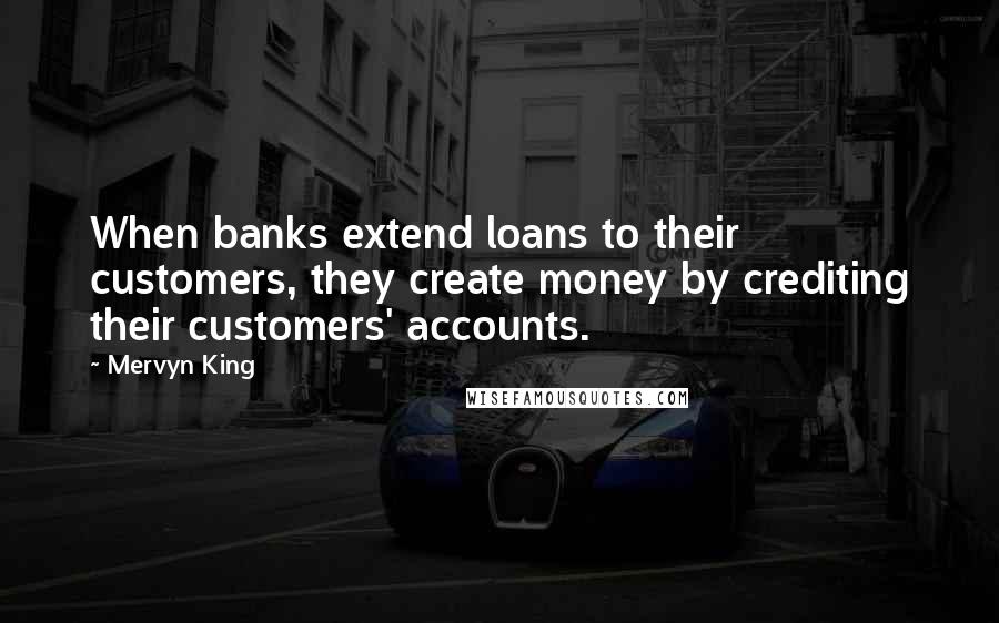 Mervyn King Quotes: When banks extend loans to their customers, they create money by crediting their customers' accounts.