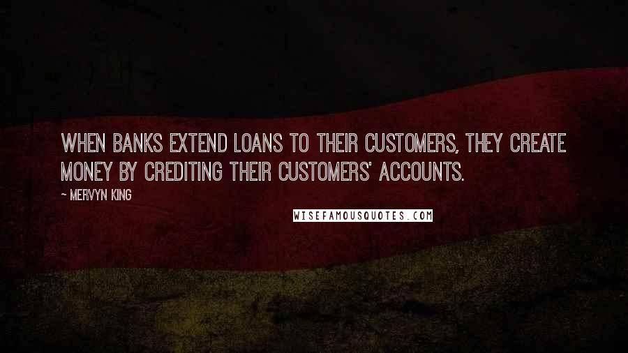 Mervyn King Quotes: When banks extend loans to their customers, they create money by crediting their customers' accounts.