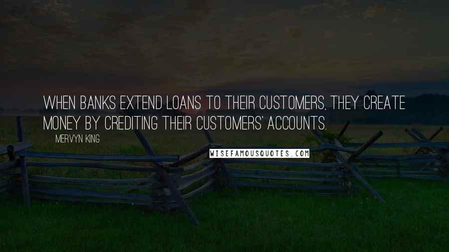 Mervyn King Quotes: When banks extend loans to their customers, they create money by crediting their customers' accounts.