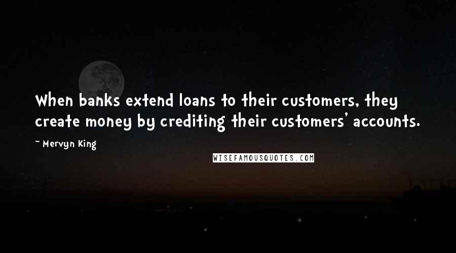 Mervyn King Quotes: When banks extend loans to their customers, they create money by crediting their customers' accounts.
