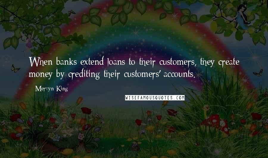 Mervyn King Quotes: When banks extend loans to their customers, they create money by crediting their customers' accounts.