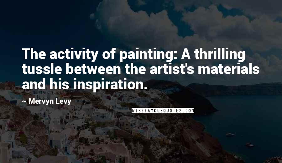 Mervyn Levy Quotes: The activity of painting: A thrilling tussle between the artist's materials and his inspiration.