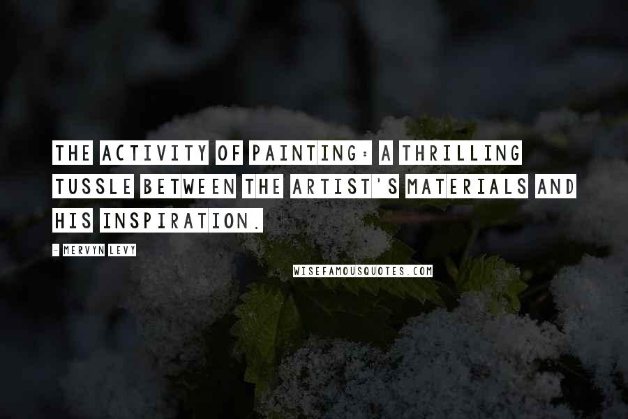 Mervyn Levy Quotes: The activity of painting: A thrilling tussle between the artist's materials and his inspiration.