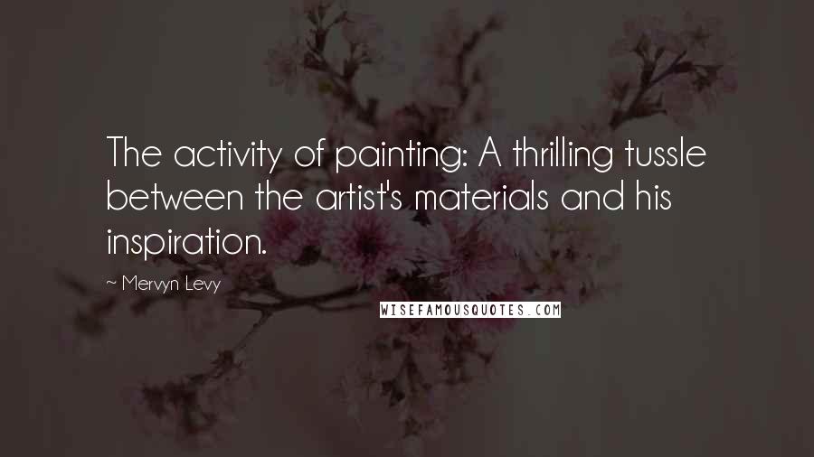 Mervyn Levy Quotes: The activity of painting: A thrilling tussle between the artist's materials and his inspiration.