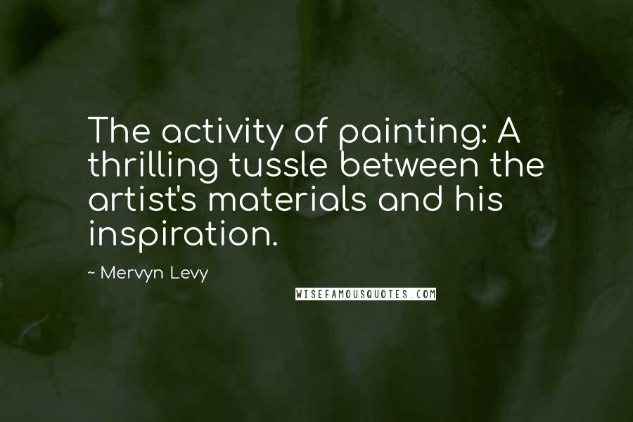 Mervyn Levy Quotes: The activity of painting: A thrilling tussle between the artist's materials and his inspiration.