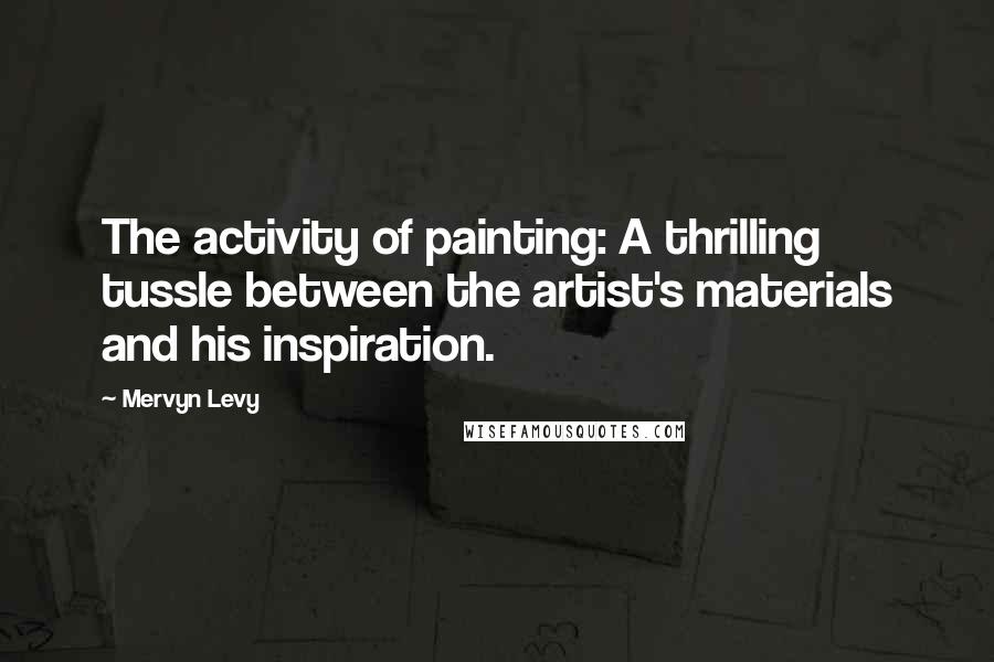 Mervyn Levy Quotes: The activity of painting: A thrilling tussle between the artist's materials and his inspiration.