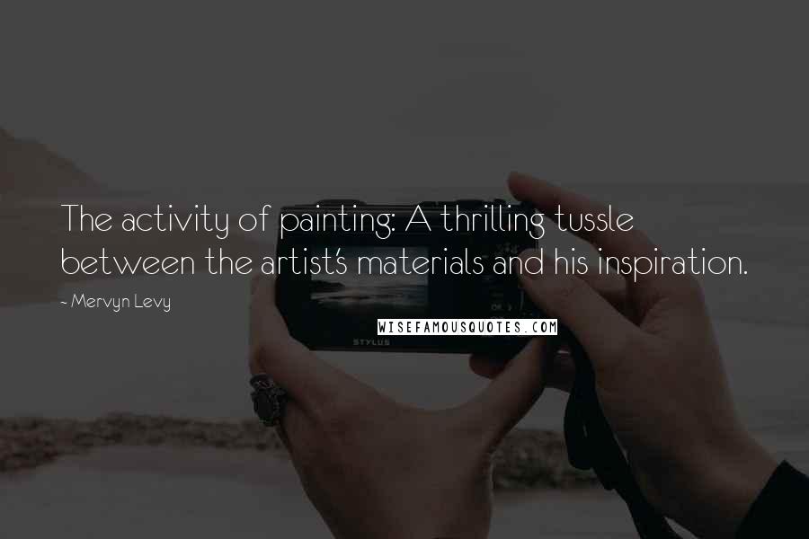 Mervyn Levy Quotes: The activity of painting: A thrilling tussle between the artist's materials and his inspiration.