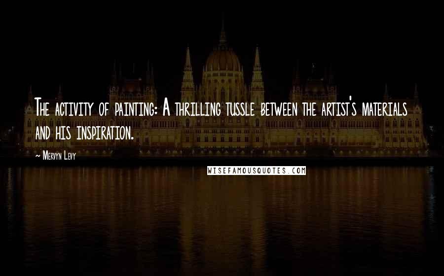 Mervyn Levy Quotes: The activity of painting: A thrilling tussle between the artist's materials and his inspiration.