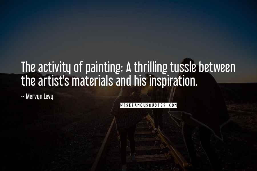 Mervyn Levy Quotes: The activity of painting: A thrilling tussle between the artist's materials and his inspiration.