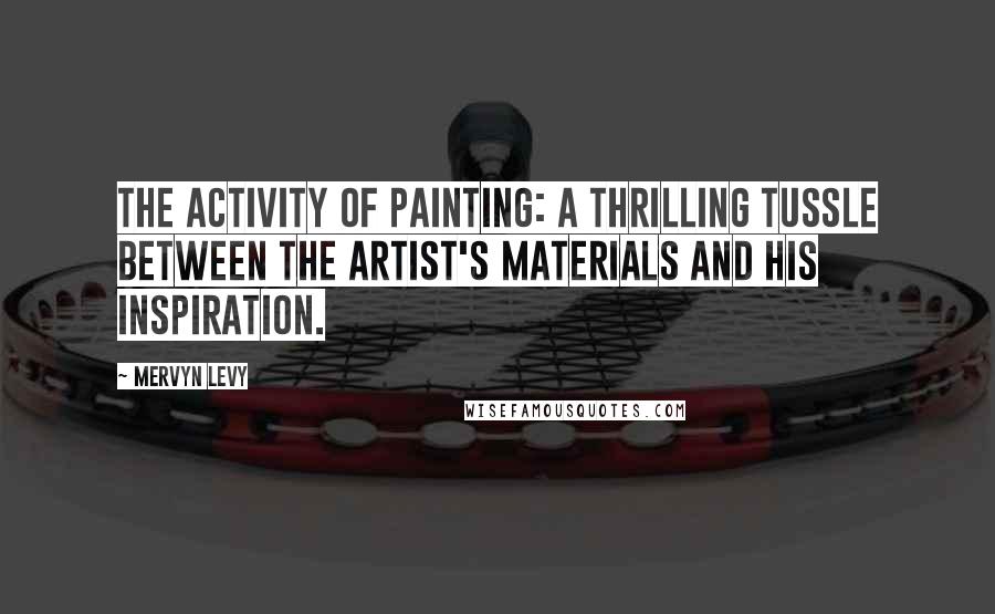 Mervyn Levy Quotes: The activity of painting: A thrilling tussle between the artist's materials and his inspiration.