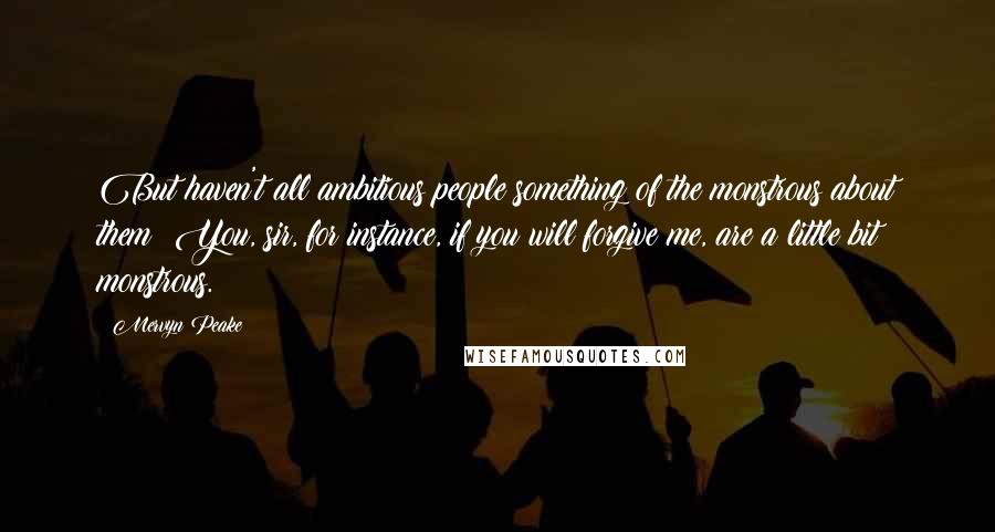 Mervyn Peake Quotes: But haven't all ambitious people something of the monstrous about them? You, sir, for instance, if you will forgive me, are a little bit monstrous.