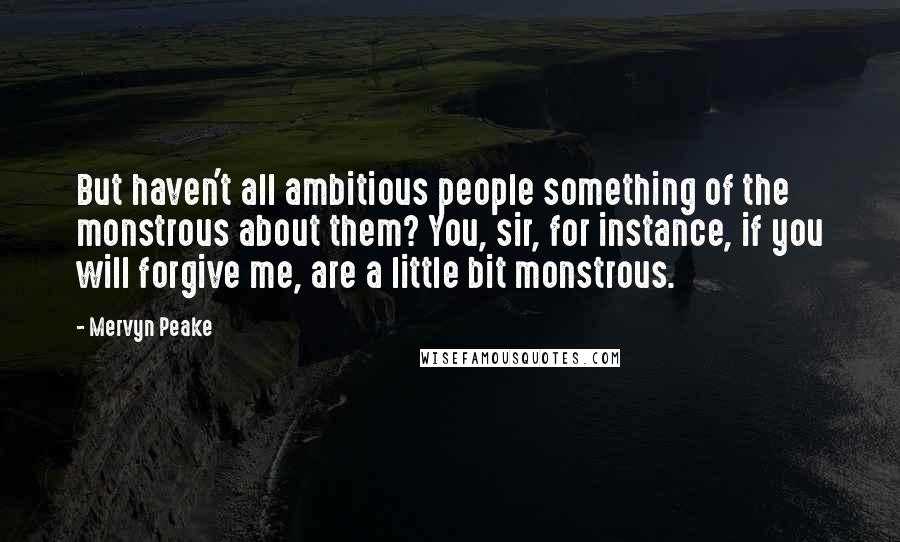 Mervyn Peake Quotes: But haven't all ambitious people something of the monstrous about them? You, sir, for instance, if you will forgive me, are a little bit monstrous.