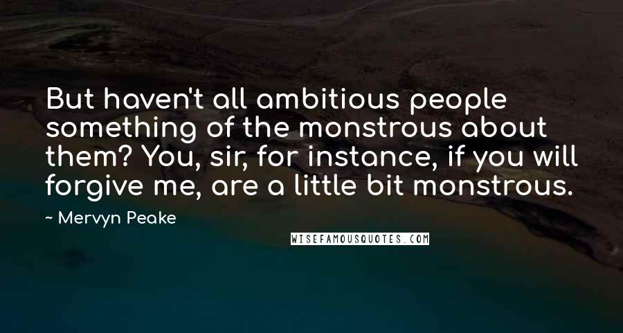 Mervyn Peake Quotes: But haven't all ambitious people something of the monstrous about them? You, sir, for instance, if you will forgive me, are a little bit monstrous.