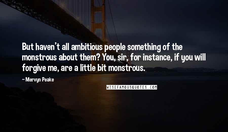 Mervyn Peake Quotes: But haven't all ambitious people something of the monstrous about them? You, sir, for instance, if you will forgive me, are a little bit monstrous.