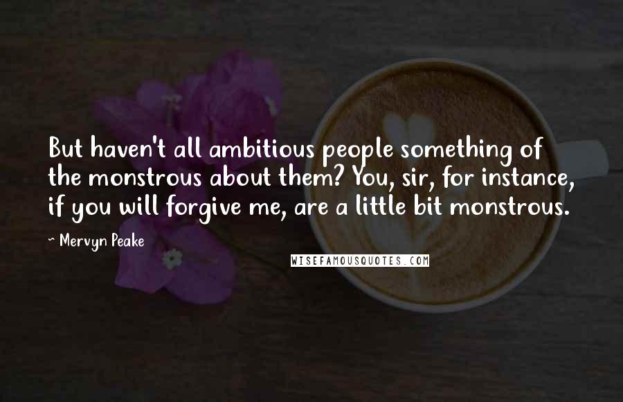 Mervyn Peake Quotes: But haven't all ambitious people something of the monstrous about them? You, sir, for instance, if you will forgive me, are a little bit monstrous.