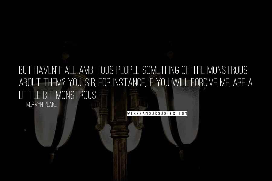 Mervyn Peake Quotes: But haven't all ambitious people something of the monstrous about them? You, sir, for instance, if you will forgive me, are a little bit monstrous.