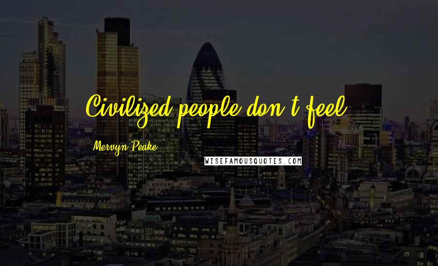 Mervyn Peake Quotes: Civilized people don't feel.