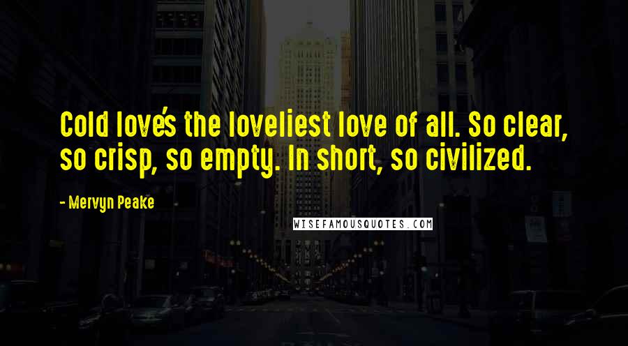 Mervyn Peake Quotes: Cold love's the loveliest love of all. So clear, so crisp, so empty. In short, so civilized.