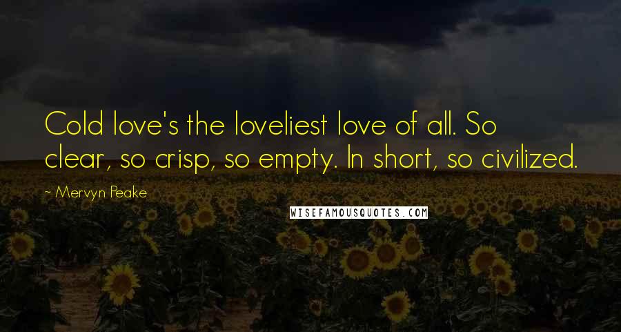 Mervyn Peake Quotes: Cold love's the loveliest love of all. So clear, so crisp, so empty. In short, so civilized.
