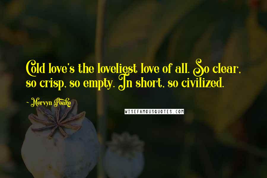 Mervyn Peake Quotes: Cold love's the loveliest love of all. So clear, so crisp, so empty. In short, so civilized.
