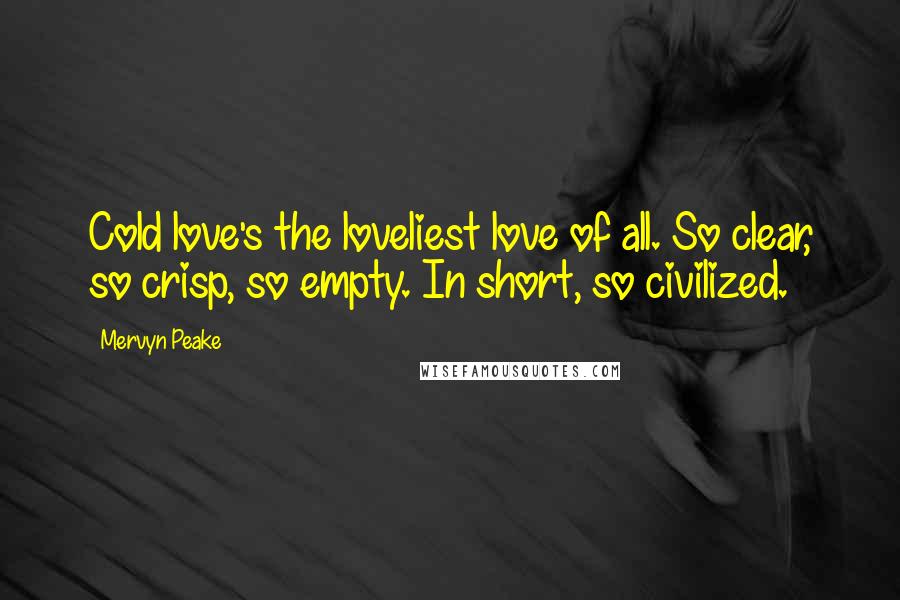 Mervyn Peake Quotes: Cold love's the loveliest love of all. So clear, so crisp, so empty. In short, so civilized.