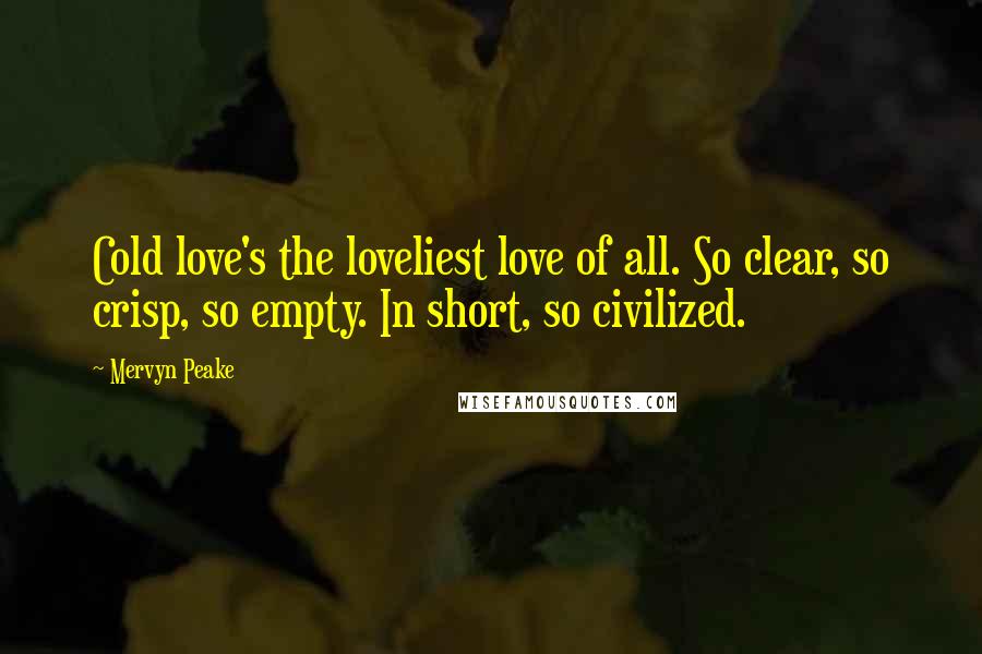 Mervyn Peake Quotes: Cold love's the loveliest love of all. So clear, so crisp, so empty. In short, so civilized.