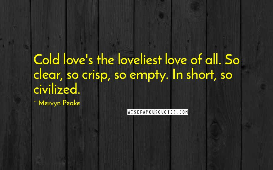 Mervyn Peake Quotes: Cold love's the loveliest love of all. So clear, so crisp, so empty. In short, so civilized.