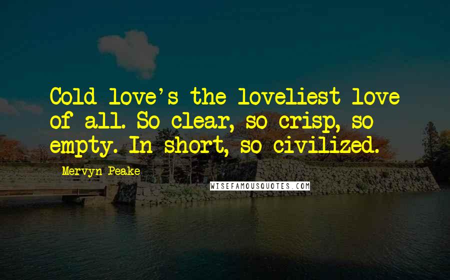 Mervyn Peake Quotes: Cold love's the loveliest love of all. So clear, so crisp, so empty. In short, so civilized.