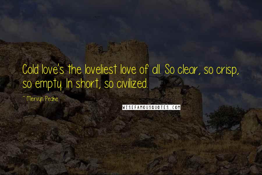 Mervyn Peake Quotes: Cold love's the loveliest love of all. So clear, so crisp, so empty. In short, so civilized.