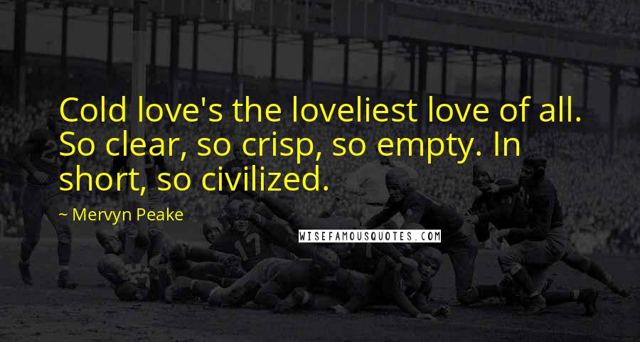 Mervyn Peake Quotes: Cold love's the loveliest love of all. So clear, so crisp, so empty. In short, so civilized.