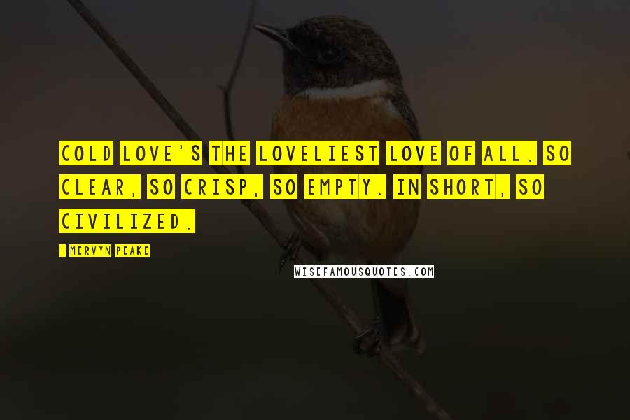 Mervyn Peake Quotes: Cold love's the loveliest love of all. So clear, so crisp, so empty. In short, so civilized.