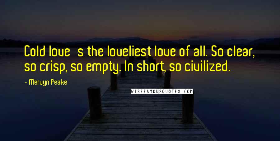 Mervyn Peake Quotes: Cold love's the loveliest love of all. So clear, so crisp, so empty. In short, so civilized.