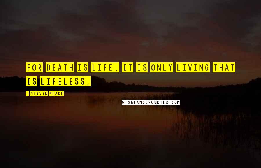 Mervyn Peake Quotes: For death is life. It is only living that is lifeless.