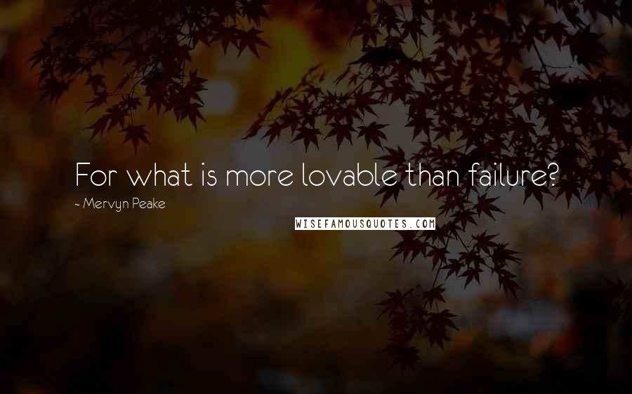 Mervyn Peake Quotes: For what is more lovable than failure?