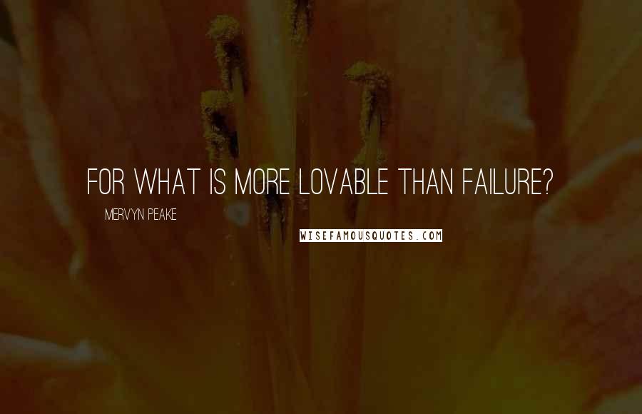 Mervyn Peake Quotes: For what is more lovable than failure?