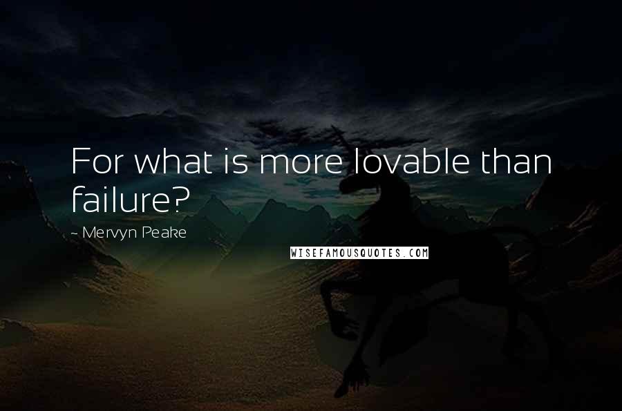 Mervyn Peake Quotes: For what is more lovable than failure?