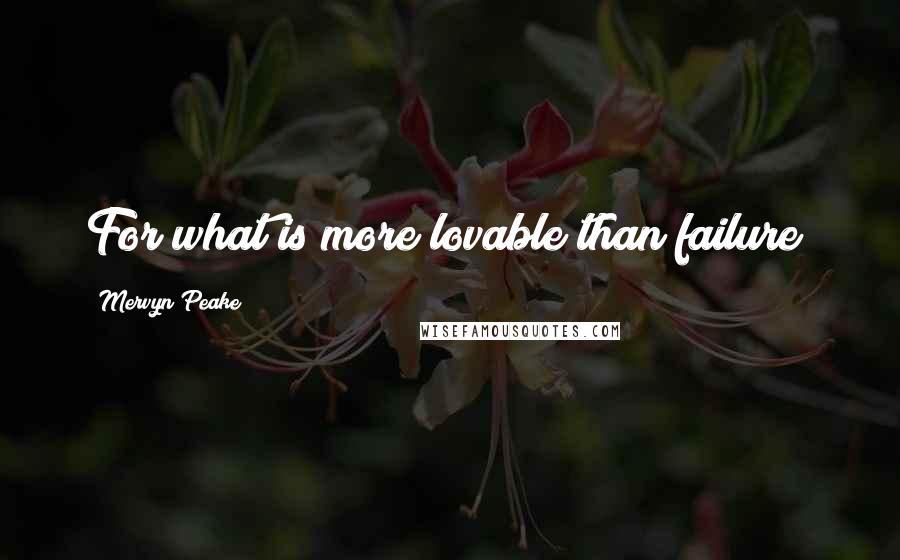 Mervyn Peake Quotes: For what is more lovable than failure?